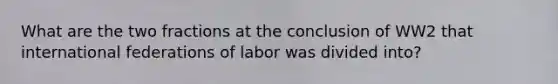 What are the two fractions at the conclusion of WW2 that international federations of labor was divided into?