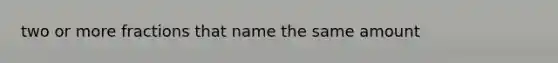 two or more fractions that name the same amount