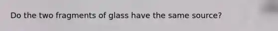 Do the two fragments of glass have the same source?