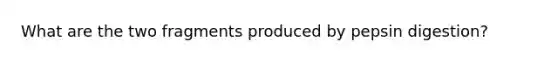 What are the two fragments produced by pepsin digestion?