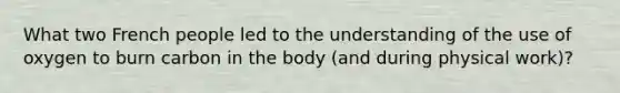 What two French people led to the understanding of the use of oxygen to burn carbon in the body (and during physical work)?