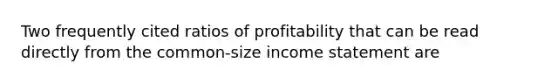 Two frequently cited ratios of profitability that can be read directly from the common-size income statement are