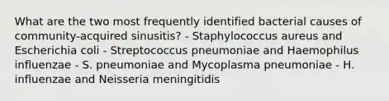 What are the two most frequently identified bacterial causes of community-acquired sinusitis? - Staphylococcus aureus and Escherichia coli - Streptococcus pneumoniae and Haemophilus influenzae - S. pneumoniae and Mycoplasma pneumoniae - H. influenzae and Neisseria meningitidis