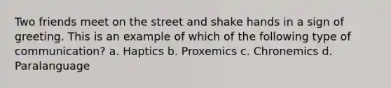 Two friends meet on the street and shake hands in a sign of greeting. This is an example of which of the following type of communication? a. Haptics b. Proxemics c. Chronemics d. Paralanguage