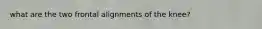 what are the two frontal alignments of the knee?