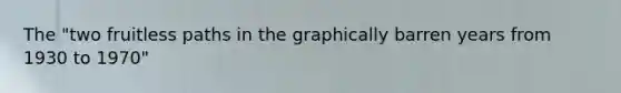The "two fruitless paths in the graphically barren years from 1930 to 1970"