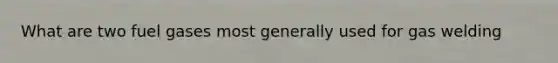 What are two fuel gases most generally used for gas welding