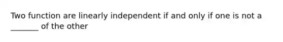 Two function are linearly independent if and only if one is not a _______ of the other