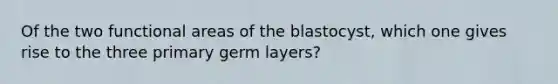 Of the two functional areas of the blastocyst, which one gives rise to the three primary germ layers?