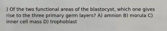 ) Of the two functional areas of the blastocyst, which one gives rise to the three primary germ layers? A) amnion B) morula C) inner cell mass D) trophoblast