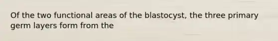 Of the two functional areas of the blastocyst, the three primary germ layers form from the