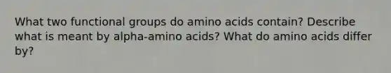 What two functional groups do amino acids contain? Describe what is meant by alpha-amino acids? What do amino acids differ by?