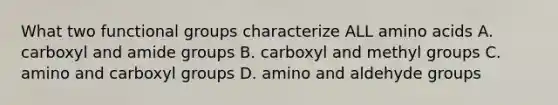 What two functional groups characterize ALL amino acids A. carboxyl and amide groups B. carboxyl and methyl groups C. amino and carboxyl groups D. amino and aldehyde groups