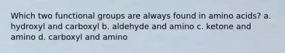 Which two functional groups are always found in amino acids? a. hydroxyl and carboxyl b. aldehyde and amino c. ketone and amino d. carboxyl and amino