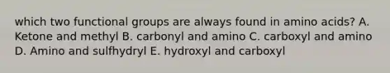 which two functional groups are always found in amino acids? A. Ketone and methyl B. carbonyl and amino C. carboxyl and amino D. Amino and sulfhydryl E. hydroxyl and carboxyl