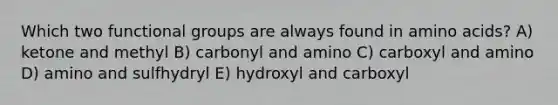 Which two functional groups are always found in amino acids? A) ketone and methyl B) carbonyl and amino C) carboxyl and amino D) amino and sulfhydryl E) hydroxyl and carboxyl