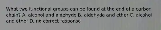 What two functional groups can be found at the end of a carbon chain? A. alcohol and aldehyde B. aldehyde and ether C. alcohol and ether D. no correct response