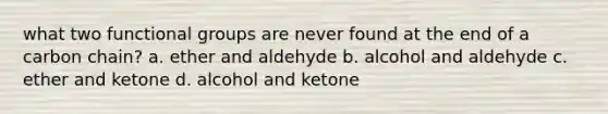 what two functional groups are never found at the end of a carbon chain? a. ether and aldehyde b. alcohol and aldehyde c. ether and ketone d. alcohol and ketone