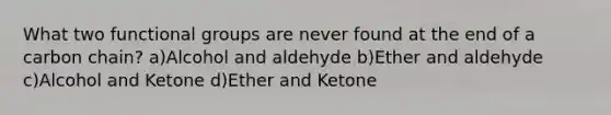 What two functional groups are never found at the end of a carbon chain? a)Alcohol and aldehyde b)Ether and aldehyde c)Alcohol and Ketone d)Ether and Ketone