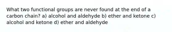 What two functional groups are never found at the end of a carbon chain? a) alcohol and aldehyde b) ether and ketone c) alcohol and ketone d) ether and aldehyde