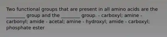 Two functional groups that are present in all amino acids are the ________ group and the ________ group. - carboxyl; amine - carbonyl; amide - acetal; amine - hydroxyl; amide - carboxyl; phosphate ester