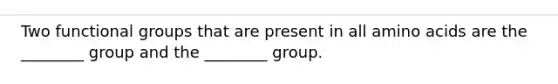 Two functional groups that are present in all amino acids are the ________ group and the ________ group.