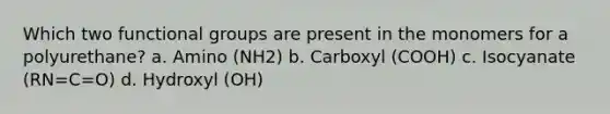 Which two functional groups are present in the monomers for a polyurethane? a. Amino (NH2) b. Carboxyl (COOH) c. Isocyanate (RN=C=O) d. Hydroxyl (OH)