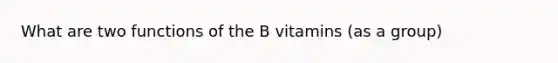 What are two functions of the B vitamins (as a group)