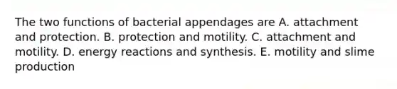 The two functions of bacterial appendages are A. attachment and protection. B. protection and motility. C. attachment and motility. D. energy reactions and synthesis. E. motility and slime production