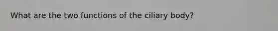 What are the two functions of the ciliary body?