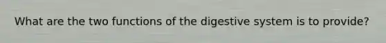 What are the two functions of the digestive system is to provide?