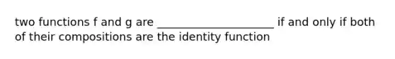 two functions f and g are _____________________ if and only if both of their compositions are the identity function