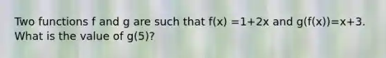Two functions f and g are such that f(x) =1+2x and g(f(x))=x+3. What is the value of g(5)?