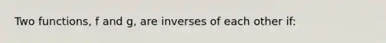 Two functions, f and g, are inverses of each other if: