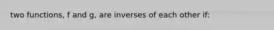 two functions, f and g, are inverses of each other if: