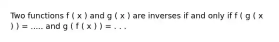 Two functions f ( x ) and g ( x ) are inverses if and only if f ( g ( x ) ) = ..... and g ( f ( x ) ) = . . .