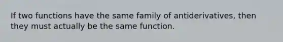 If two functions have the same family of antiderivatives, then they must actually be the same function.