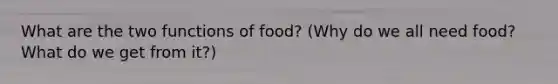 What are the two functions of food? (Why do we all need food? What do we get from it?)