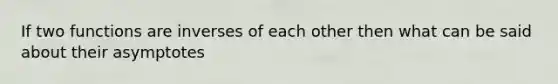 If two functions are inverses of each other then what can be said about their asymptotes