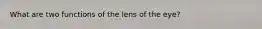 What are two functions of the lens of the eye?