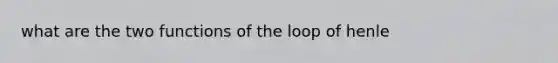 what are the two functions of the loop of henle