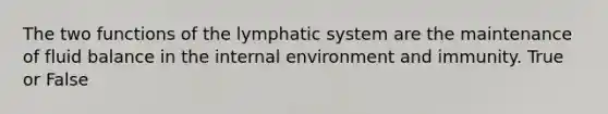 The two functions of the lymphatic system are the maintenance of fluid balance in the internal environment and immunity. True or False