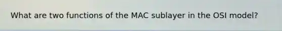 What are two functions of the MAC sublayer in the OSI model?