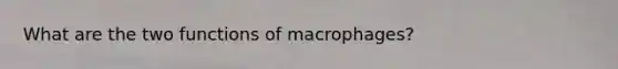 What are the two functions of macrophages?