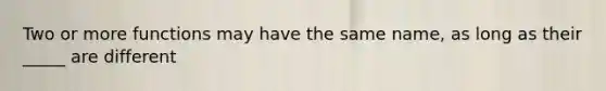 Two or more functions may have the same name, as long as their _____ are different