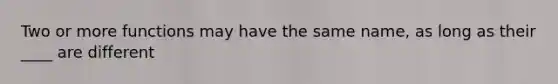 Two or more functions may have the same name, as long as their ____ are different