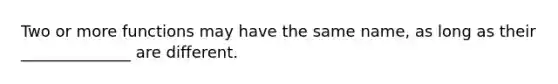 Two or more functions may have the same name, as long as their ______________ are different.