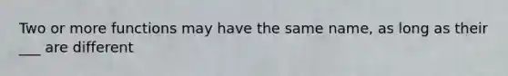 Two or more functions may have the same name, as long as their ___ are different