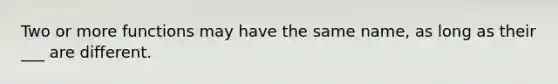 Two or more functions may have the same name, as long as their ___ are different.