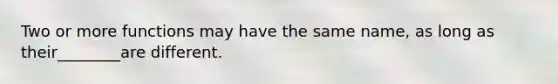 Two or more functions may have the same name, as long as their________are different.
